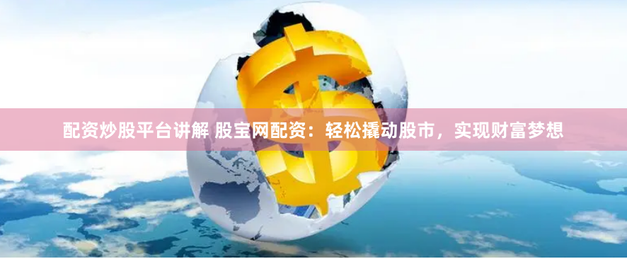 配资炒股平台讲解 股宝网配资：轻松撬动股市，实现财富梦想