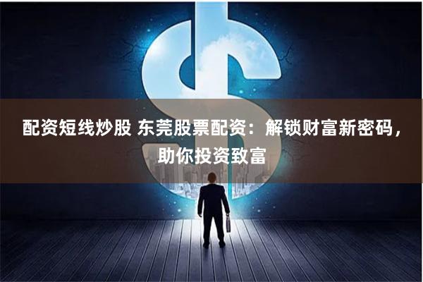 配资短线炒股 东莞股票配资：解锁财富新密码，助你投资致富