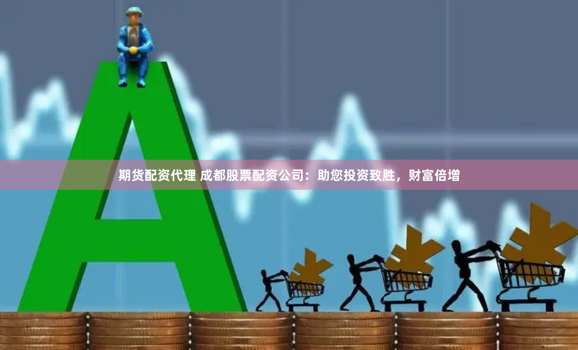 期货配资代理 成都股票配资公司：助您投资致胜，财富倍增
