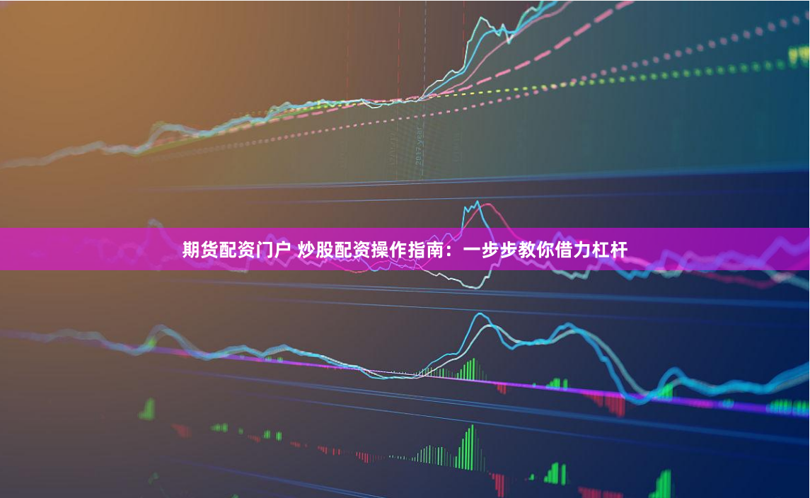 期货配资门户 炒股配资操作指南：一步步教你借力杠杆