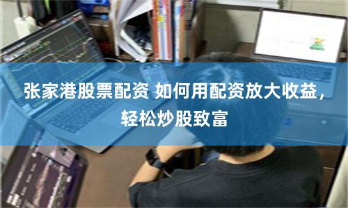 张家港股票配资 如何用配资放大收益，轻松炒股致富