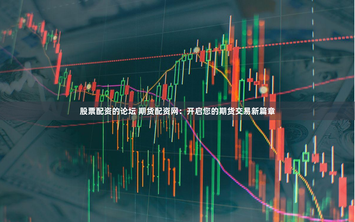 股票配资的论坛 期货配资网：开启您的期货交易新篇章