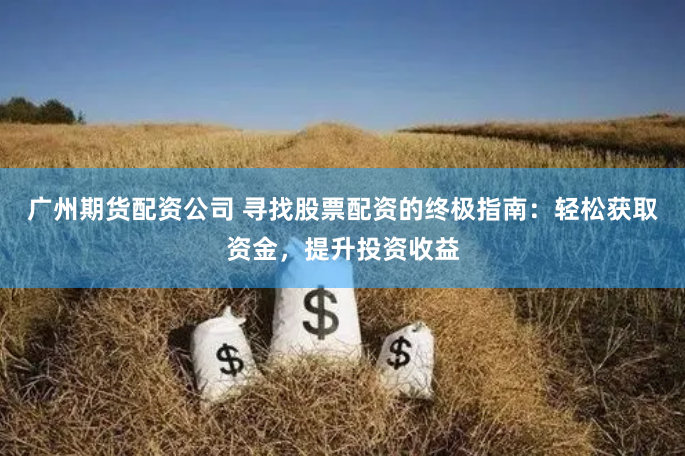 广州期货配资公司 寻找股票配资的终极指南：轻松获取资金，提升投资收益