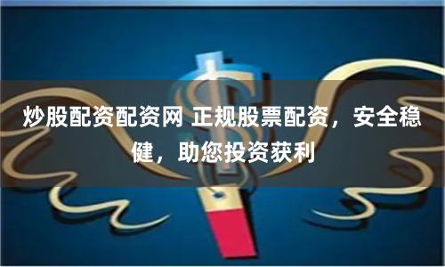 炒股配资配资网 正规股票配资，安全稳健，助您投资获利