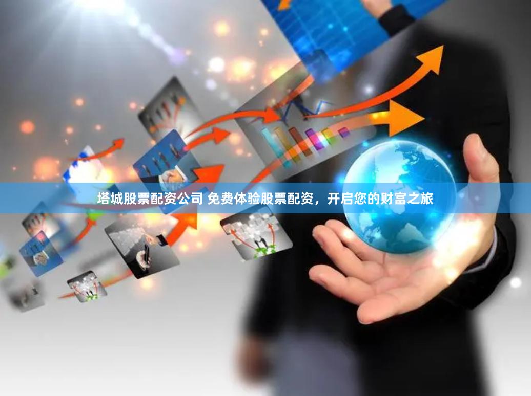 塔城股票配资公司 免费体验股票配资，开启您的财富之旅