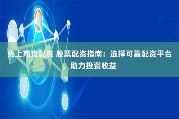 线上期货配资 股票配资指南：选择可靠配资平台，助力投资收益