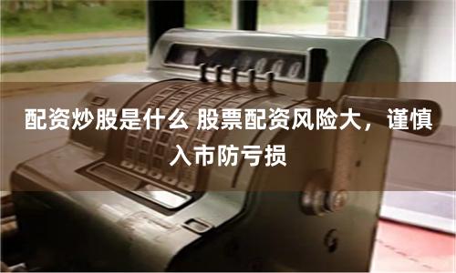配资炒股是什么 股票配资风险大，谨慎入市防亏损