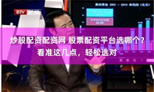 炒股配资配资网 股票配资平台选哪个？看准这几点，轻松选对