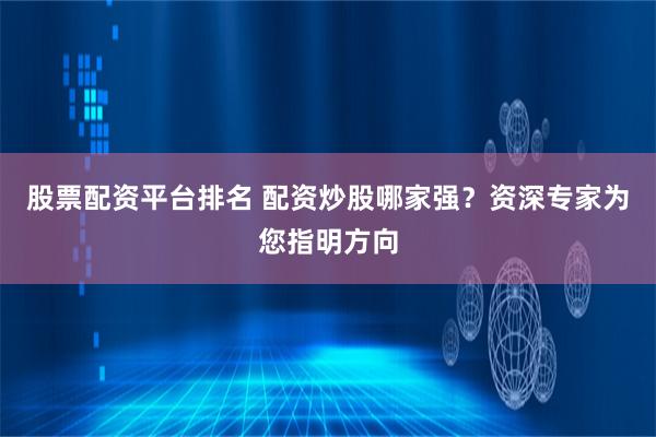 股票配资平台排名 配资炒股哪家强？资深专家为您指明方向