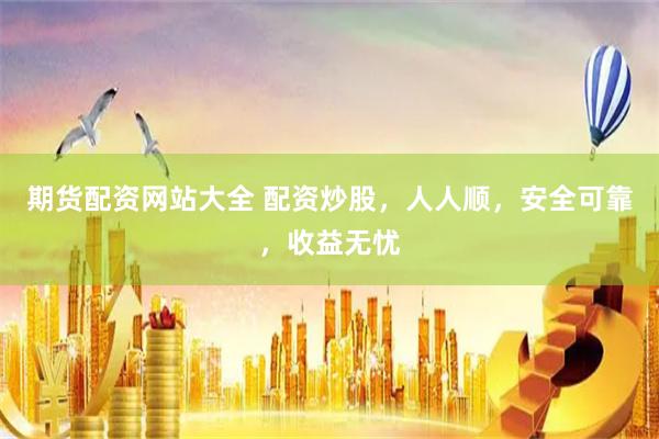 期货配资网站大全 配资炒股，人人顺，安全可靠，收益无忧