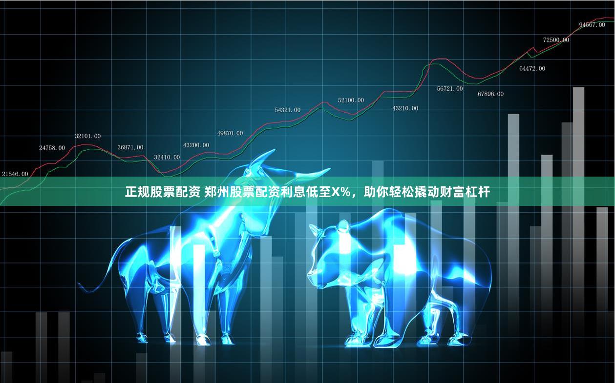正规股票配资 郑州股票配资利息低至X%，助你轻松撬动财富杠杆