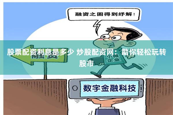 股票配资利息是多少 炒股配资网：助你轻松玩转股市