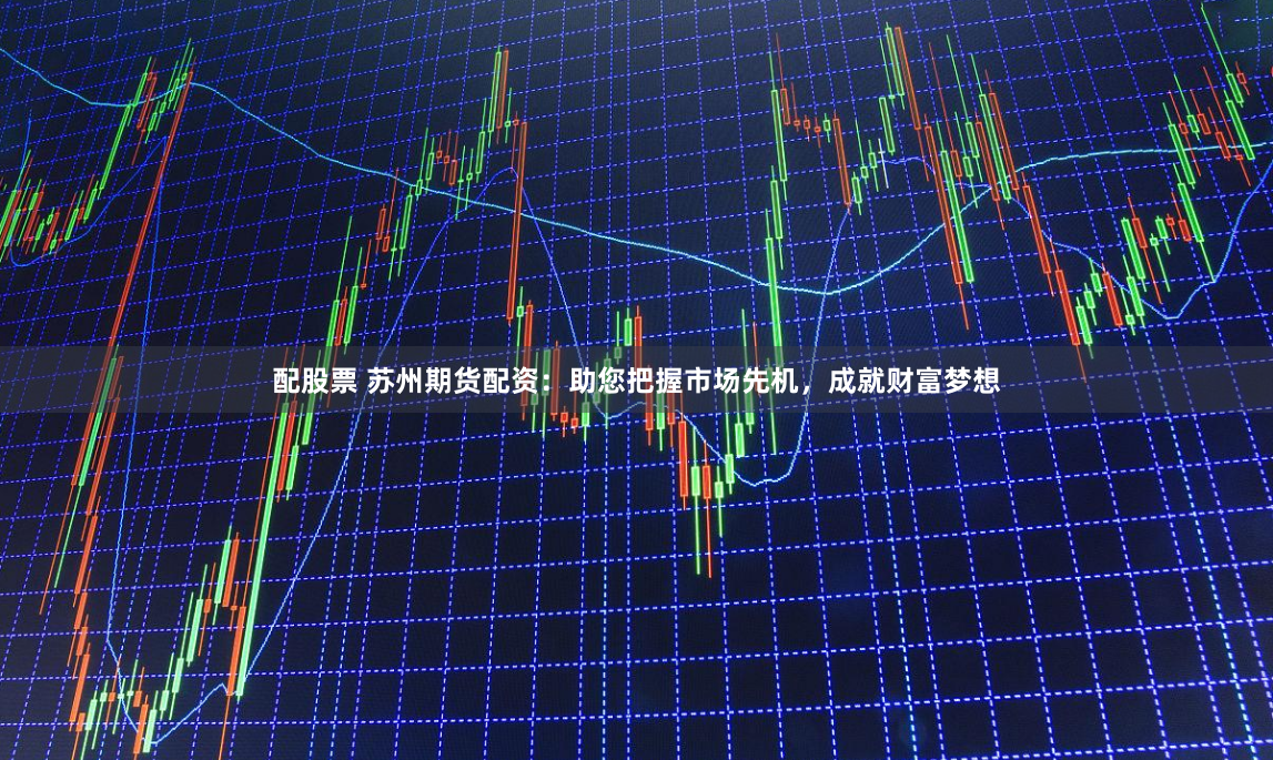 配股票 苏州期货配资：助您把握市场先机，成就财富梦想
