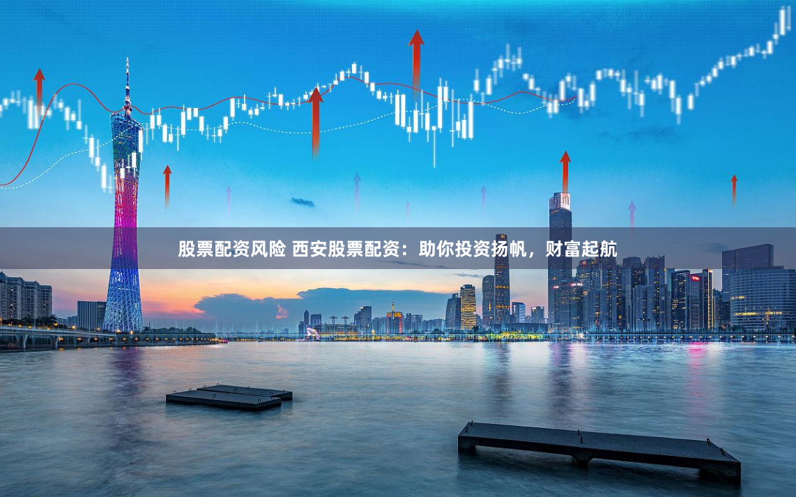 股票配资风险 西安股票配资：助你投资扬帆，财富起航