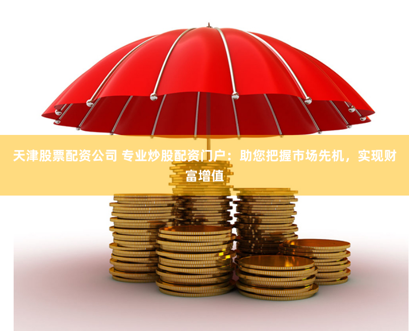 天津股票配资公司 专业炒股配资门户：助您把握市场先机，实现财富增值