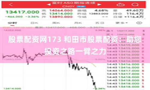 股票配资网173 和田市股票配资：助您投资之路一臂之力
