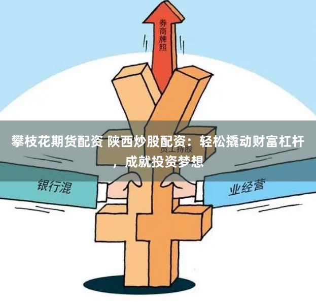 攀枝花期货配资 陕西炒股配资：轻松撬动财富杠杆，成就投资梦想