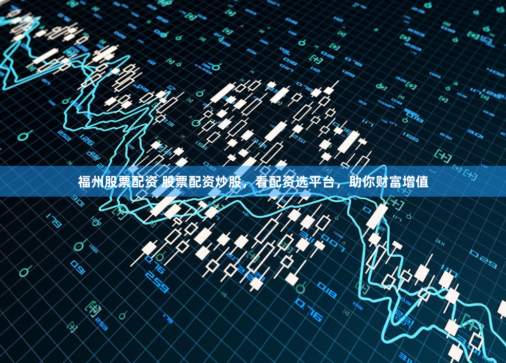 福州股票配资 股票配资炒股，看配资选平台，助你财富增值