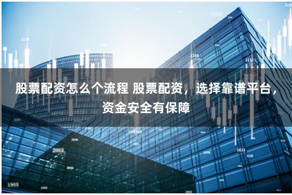 股票配资怎么个流程 股票配资，选择靠谱平台，资金安全有保障