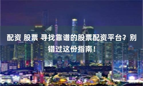 配资 股票 寻找靠谱的股票配资平台?别错过这份指南!