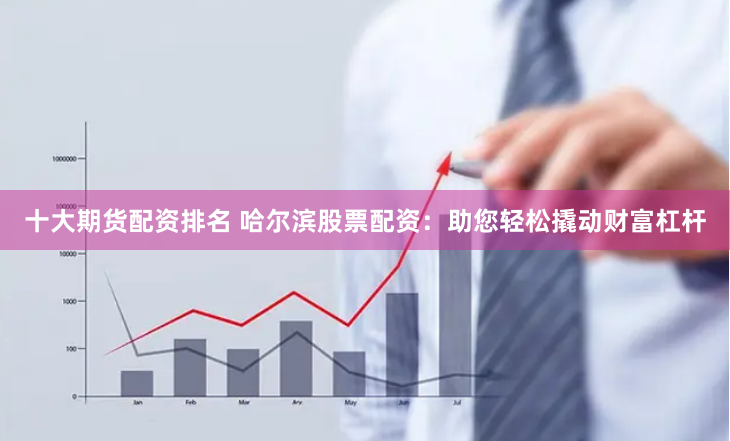 十大期货配资排名 哈尔滨股票配资：助您轻松撬动财富杠杆