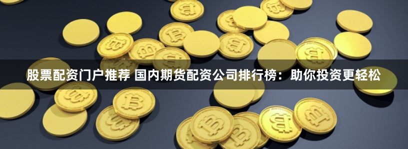 股票配资门户推荐 国内期货配资公司排行榜：助你投资更轻松