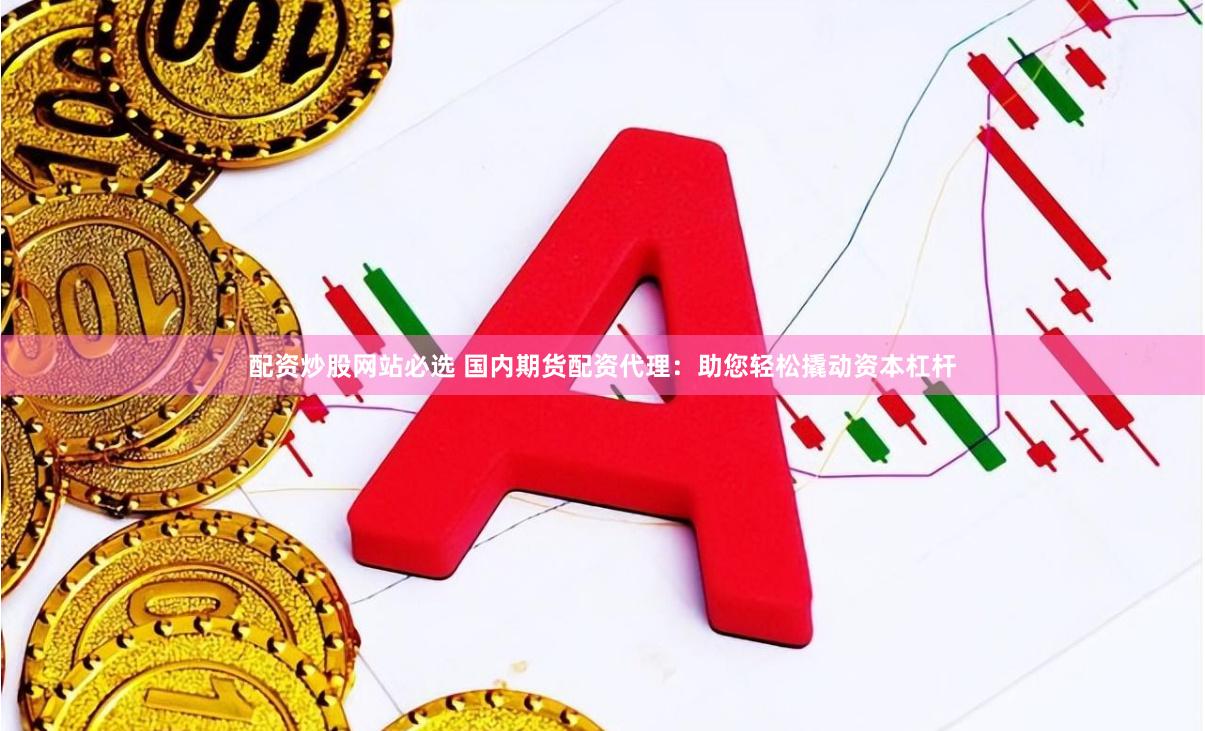 配资炒股网站必选 国内期货配资代理:助您轻松撬动资本杠杆