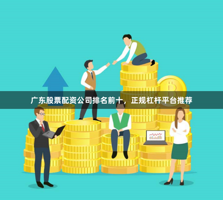 广东股票配资公司排名前十，正规杠杆平台推荐