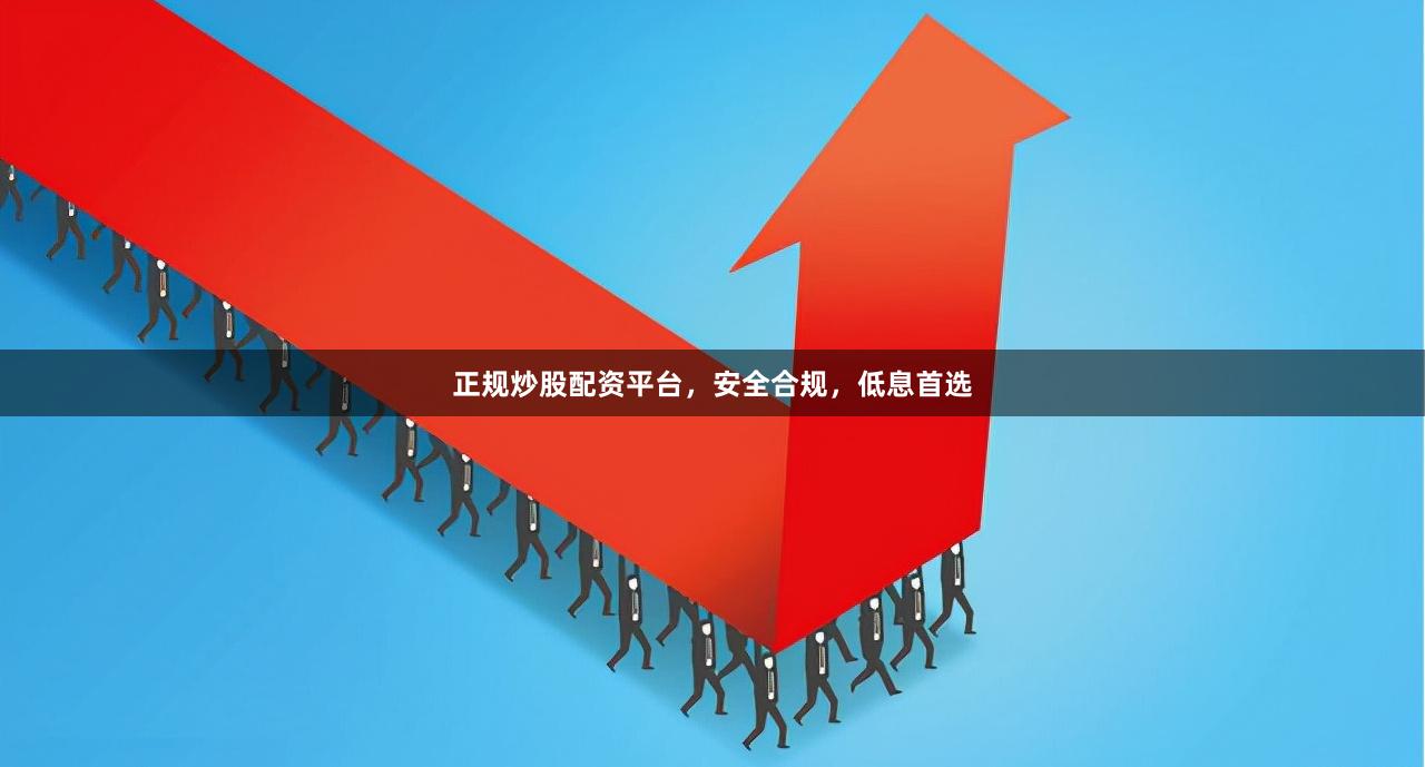 正规炒股配资平台，安全合规，低息首选