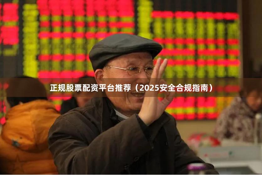 正规股票配资平台推荐（2025安全合规指南）