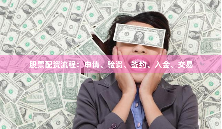 股票配资流程：申请、验资、签约、入金、交易