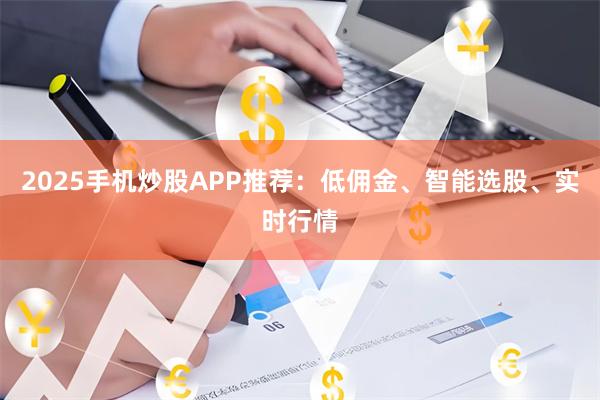 2025手机炒股APP推荐：低佣金、智能选股、实时行情