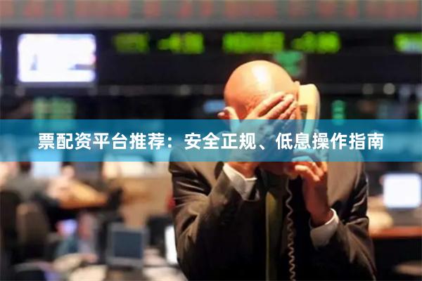 票配资平台推荐：安全正规、低息操作指南