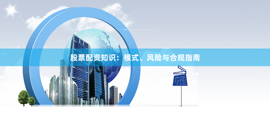 股票配资知识：模式、风险与合规指南