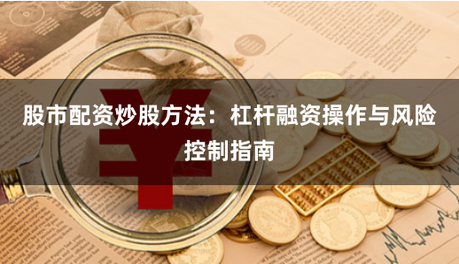 股市配资炒股方法：杠杆融资操作与风险控制指南