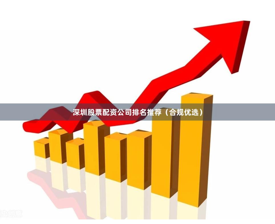 深圳股票配资公司排名推荐（合规优选）