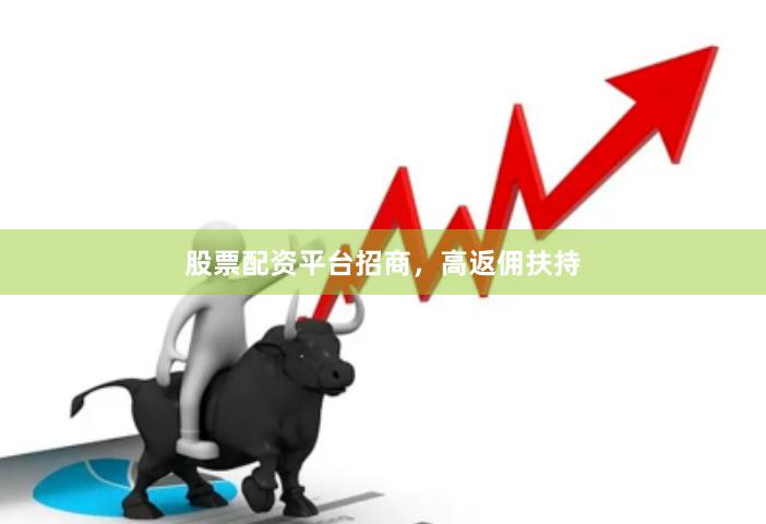 股票配资平台招商，高返佣扶持