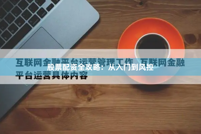 股票配资全攻略：从入门到风控