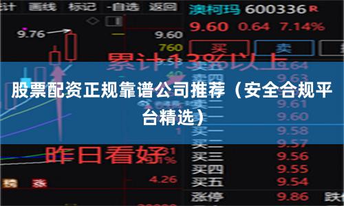 股票配资正规靠谱公司推荐(安全合规平台精选)