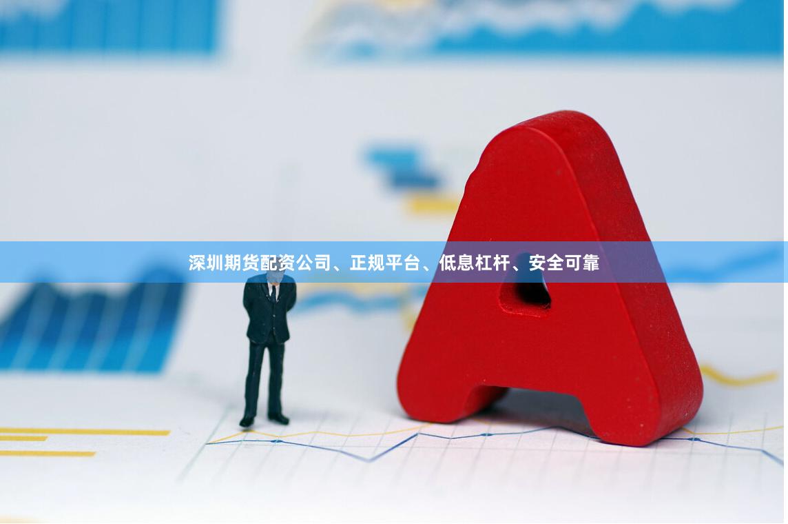 深圳期货配资公司、正规平台、低息杠杆、安全可靠