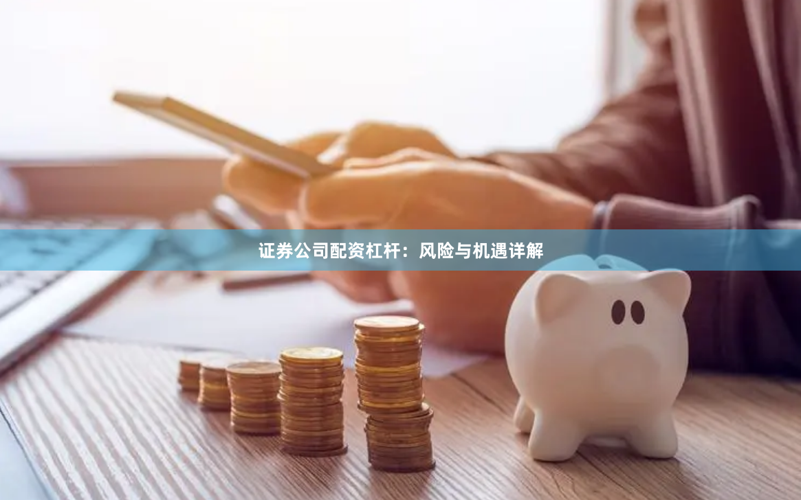 证券公司配资杠杆：风险与机遇详解