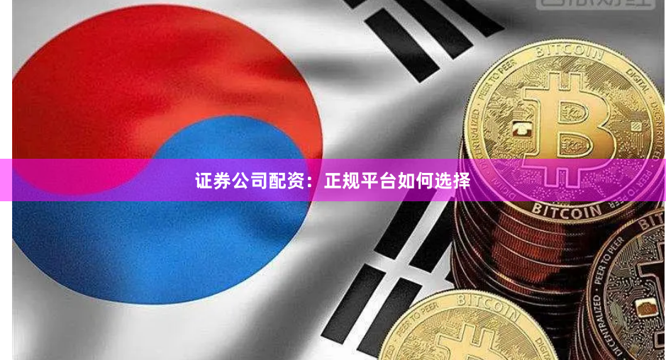 证券公司配资：正规平台如何选择