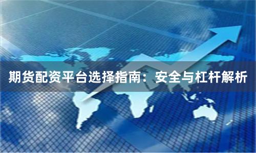 期货配资平台选择指南:安全与杠杆解析