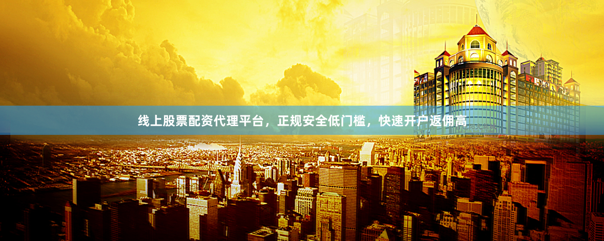 线上股票配资代理平台，正规安全低门槛，快速开户返佣高