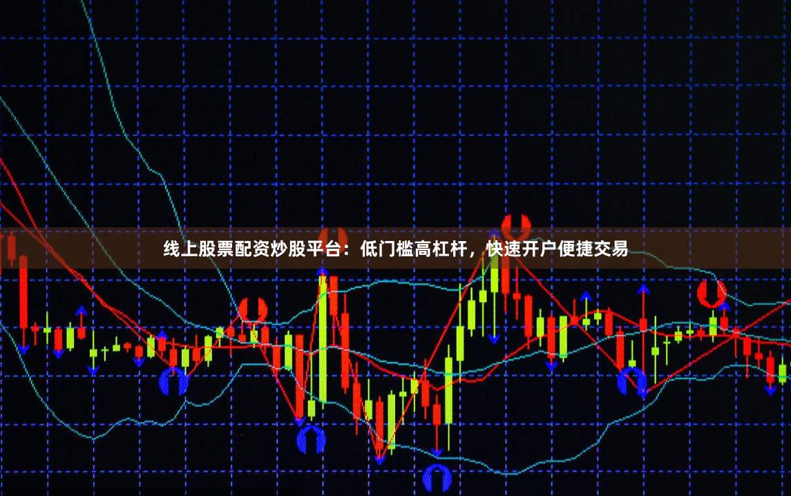 线上股票配资炒股平台：低门槛高杠杆，快速开户便捷交易