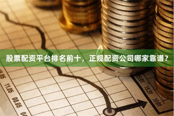股票配资平台排名前十，正规配资公司哪家靠谱？