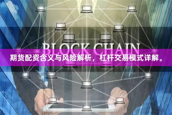 期货配资含义与风险解析，杠杆交易模式详解。