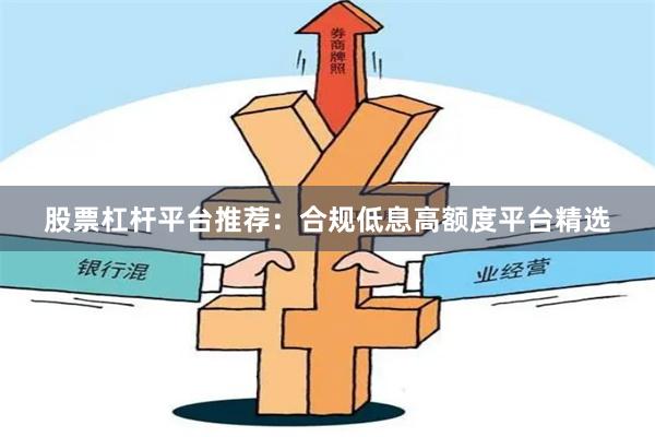 股票杠杆平台推荐：合规低息高额度平台精选