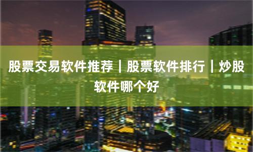 股票交易软件推荐｜股票软件排行｜炒股软件哪个好