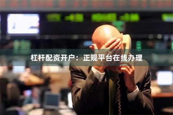 杠杆配资开户：正规平台在线办理